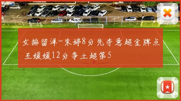 女排留洋-朱婷8分先夺意超金牌点 王媛媛12分争土超第5