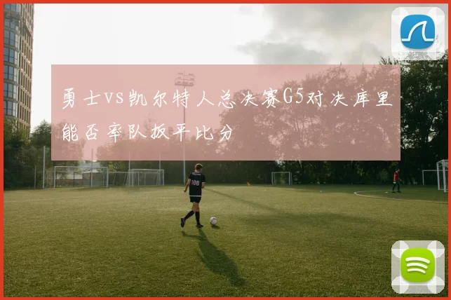 勇士vs凯尔特人总决赛G5对决库里能否率队扳平比分