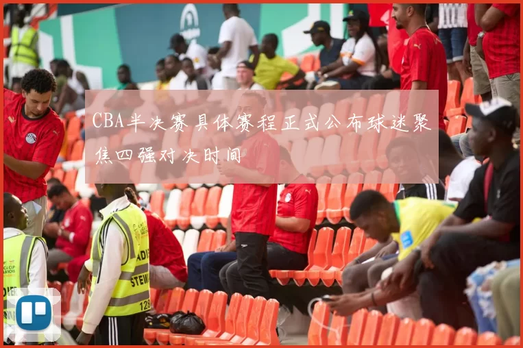 CBA半决赛具体赛程正式公布球迷聚焦四强对决时间