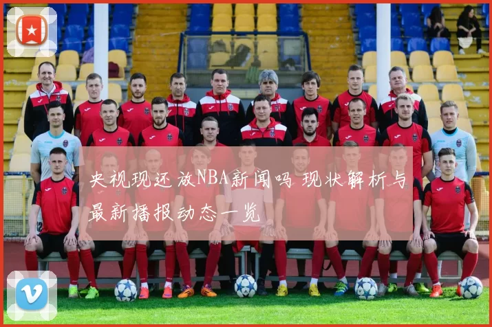 央视现还放NBA新闻吗 现状解析与最新播报动态一览