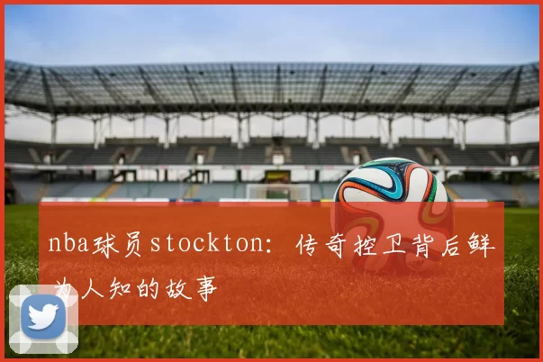 nba球员stockton:传奇控卫背后鲜为人知的故事