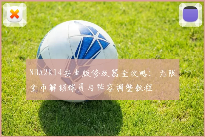 NBA2K14安卓版修改器全攻略：无限金币解锁球员与阵容调整教程