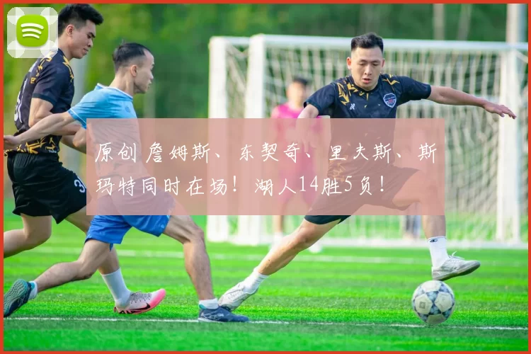 原创 詹姆斯、东契奇、里夫斯、斯玛特同时在场！湖人14胜5负！