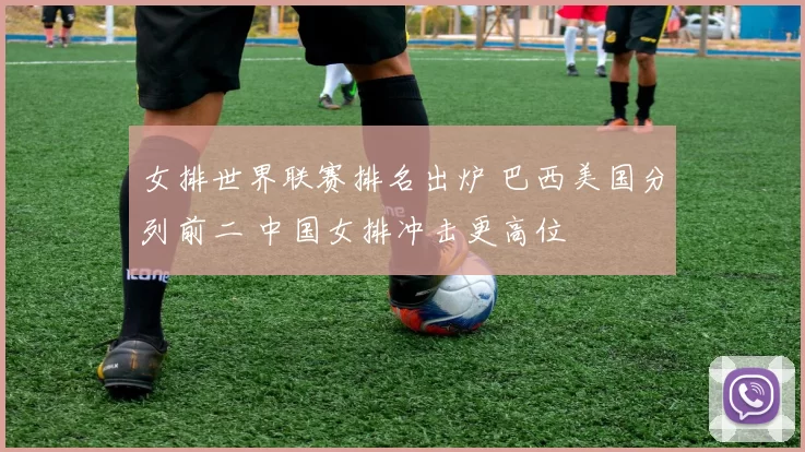 女排世界联赛排名出炉 巴西美国分列前二 中国女排冲击更高位