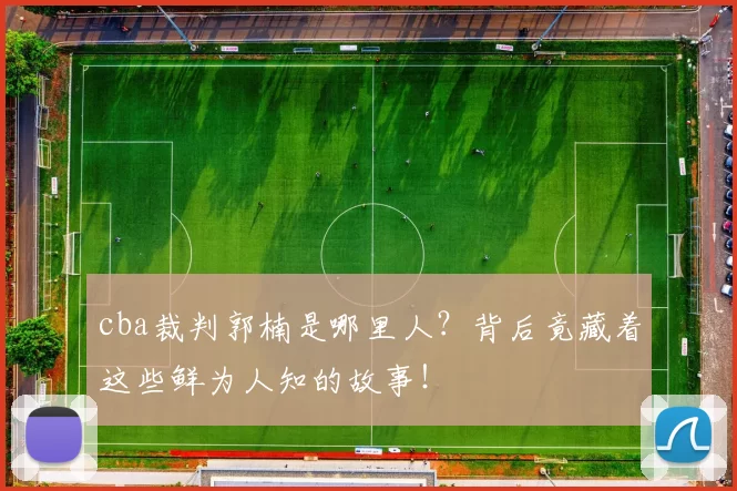 cba裁判郭楠是哪里人？背后竟藏着这些鲜为人知的故事！