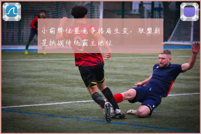 小前锋位置竞争格局生变，联盟新星挑战传统霸主地位