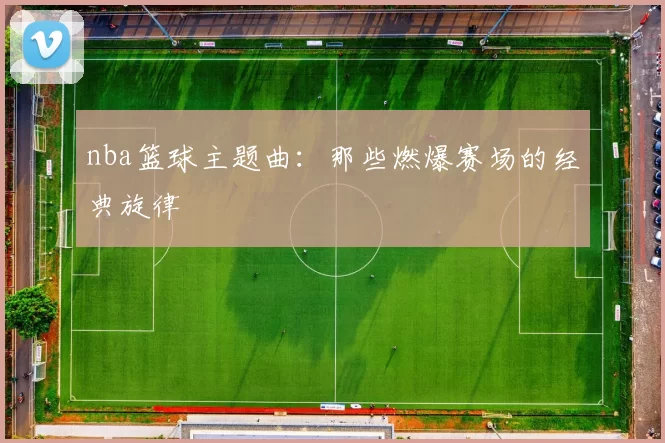 nba篮球主题曲：那些燃爆赛场的经典旋律