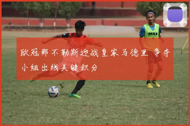 欧冠那不勒斯迎战皇家马德里 争夺小组出线关键积分