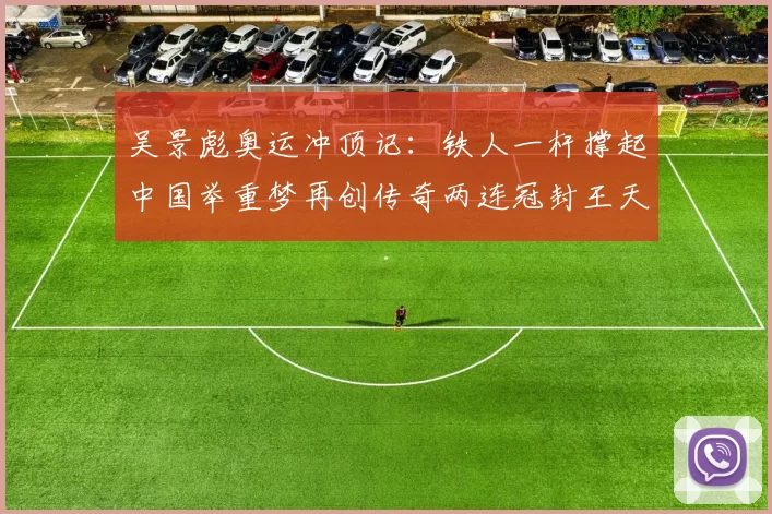 吴景彪奥运冲顶记：铁人一杆撑起中国举重梦再创传奇两连冠封王天