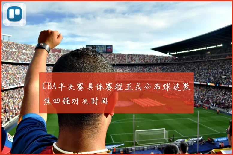 CBA半决赛具体赛程正式公布球迷聚焦四强对决时间