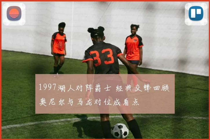 1997湖人对阵爵士 经典交锋回顾 奥尼尔与马龙对位成看点