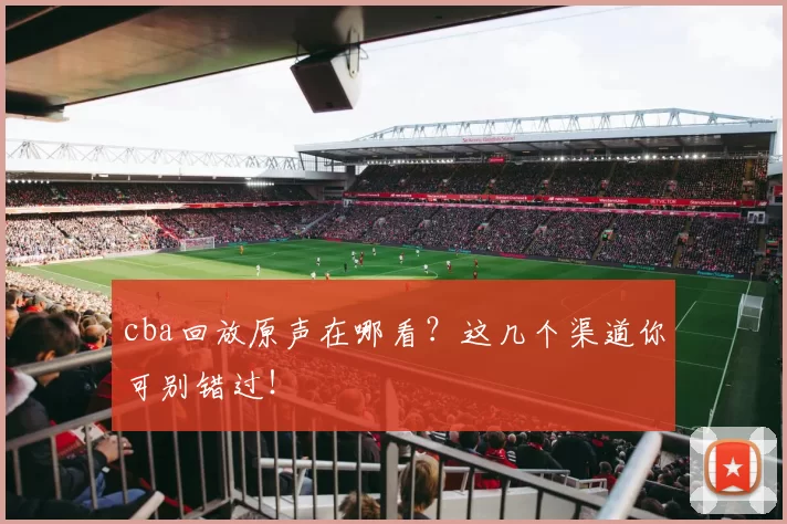 cba回放原声在哪看？这几个渠道你可别错过！