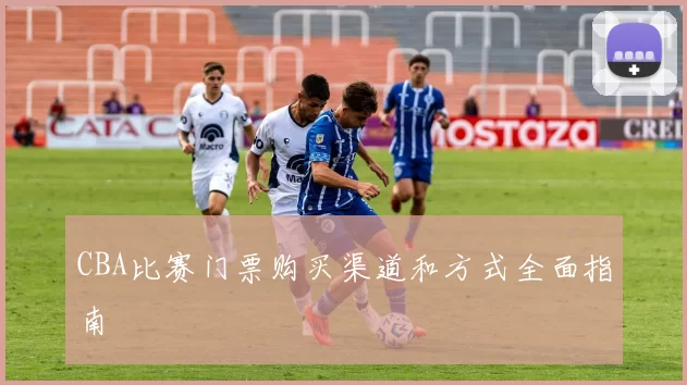 CBA比赛门票购买渠道和方式全面指南