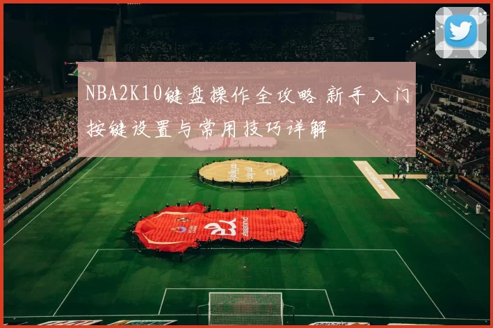 NBA2K10键盘操作全攻略 新手入门按键设置与常用技巧详解