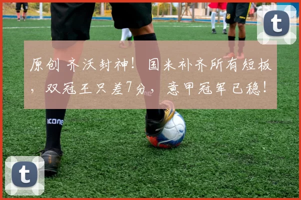 原创 齐沃封神！国米补齐所有短板，双冠王只差7分，意甲冠军已稳！