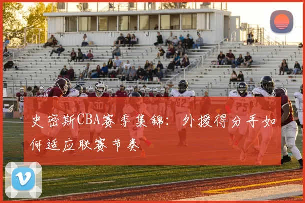 史密斯CBA赛季集锦：外援得分手如何适应联赛节奏