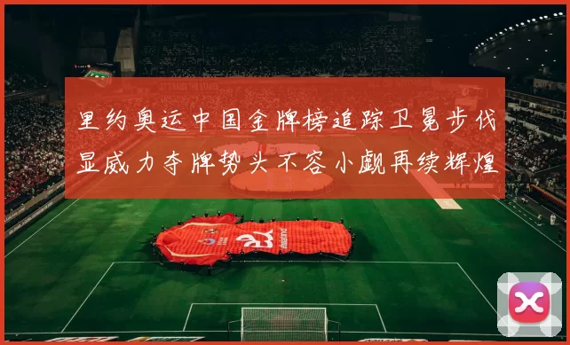 里约奥运中国金牌榜追踪卫冕步伐显威力夺牌势头不容小觑再续辉煌