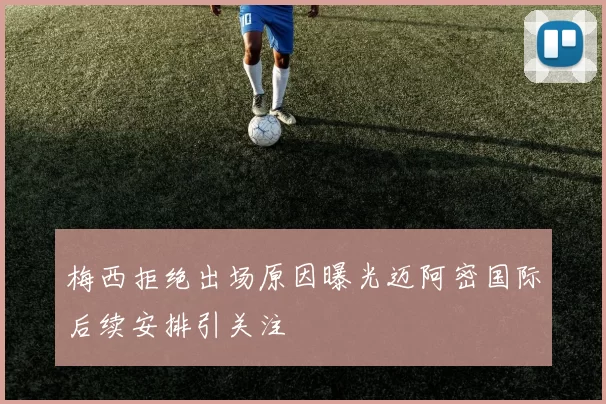 梅西拒绝出场原因曝光迈阿密国际后续安排引关注