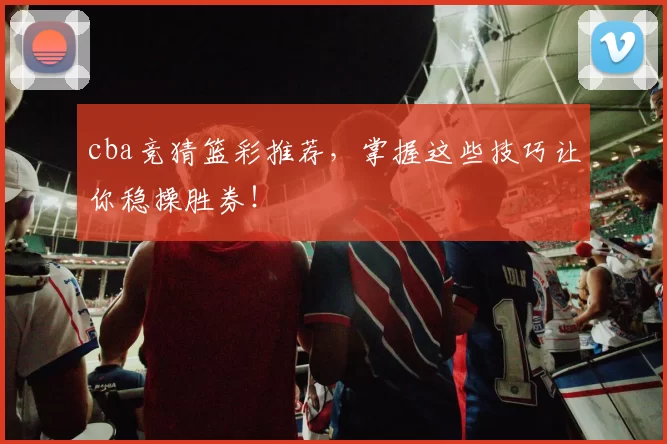 cba竞猜篮彩推荐，掌握这些技巧让你稳操胜券！