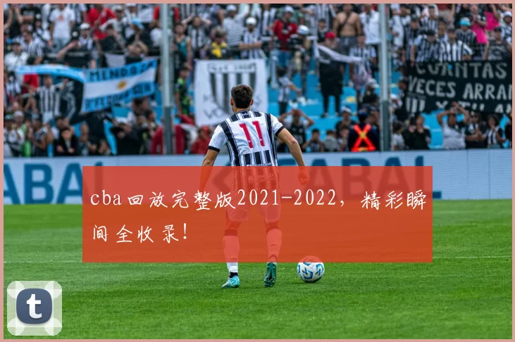 cba回放完整版2021-2022，精彩瞬间全收录！