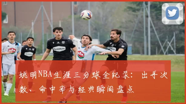 姚明NBA生涯三分球全纪录：出手次数、命中率与经典瞬间盘点