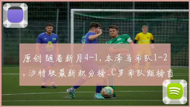 原创 随着新月4-1,本泽马率队1-2,沙特联最新积分榜_C罗率队距榜首7分