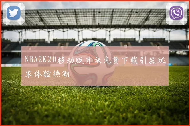 NBA2K20移动版开放免费下载引发玩家体验热潮