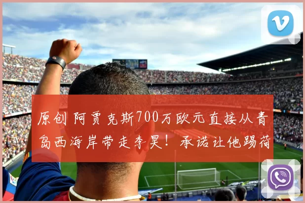 原创 阿贾克斯700万欧元直接从青岛西海岸带走李昊！承诺让他踢荷甲和欧冠主力，值得期待