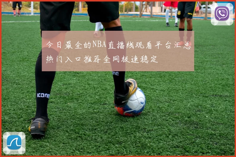 今日最全的NBA直播线观看平台汇总热门入口推荐全网极速稳定