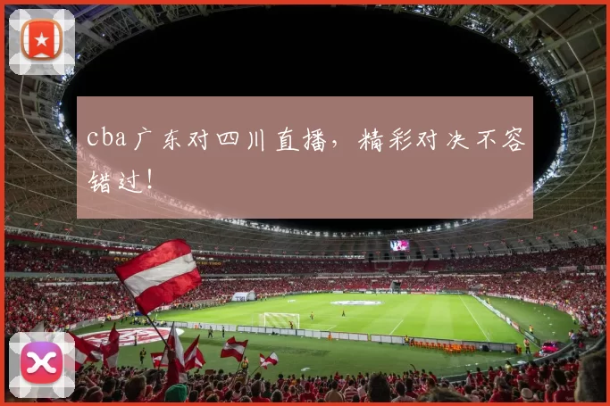 cba广东对四川直播，精彩对决不容错过！