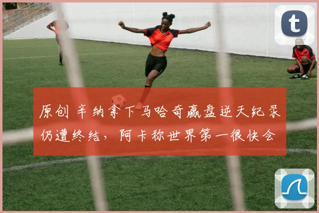 原创 辛纳拿下马哈奇赢盘逆天纪录仍遭终结,阿卡称世界第一很快会失去