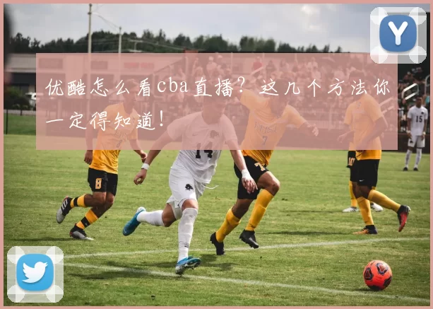 优酷怎么看cba直播？这几个方法你一定得知道！