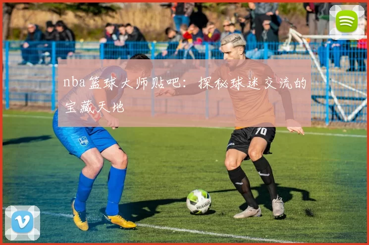 nba篮球大师贴吧：探秘球迷交流的宝藏天地