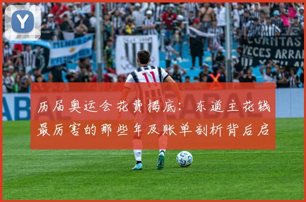 历届奥运会花费揭底：东道主花钱最厉害的那些年及账单剖析背后启示