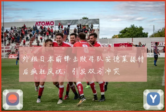 外租日本前锋击败母队安德莱赫特后疯狂庆祝，引发双方冲突
