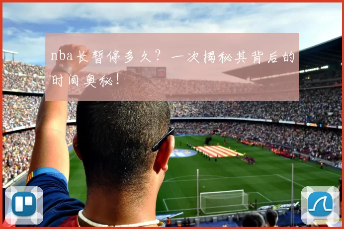 nba长暂停多久？一次揭秘其背后的时间奥秘！