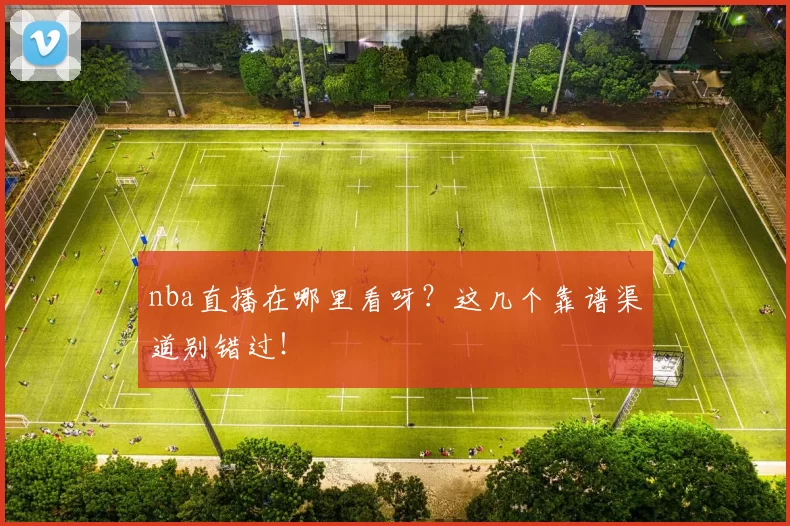 nba直播在哪里看呀？这几个靠谱渠道别错过！