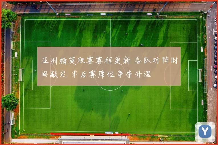 亚洲精英联赛赛程更新 各队对阵时间敲定 季后赛席位争夺升温