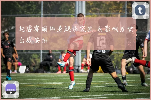 赵睿赛前热身腿伤突发 或影响后续出战安排