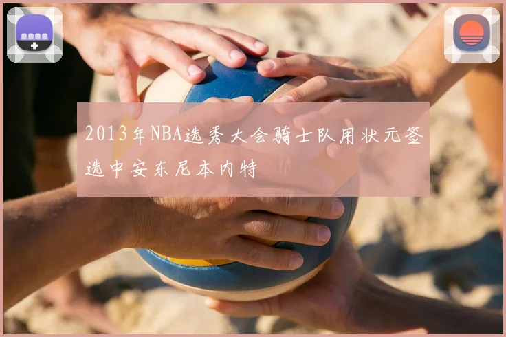2013年NBA选秀大会骑士队用状元签选中安东尼本内特