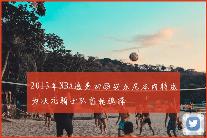 2013年NBA选秀回顾安东尼本内特成为状元骑士队首轮选择