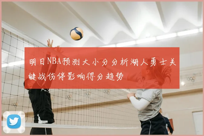 明日NBA预测大小分分析湖人勇士关键战伤停影响得分趋势