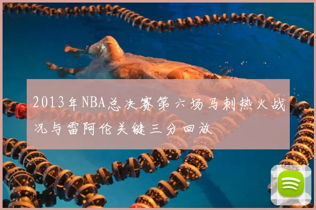 2013年NBA总决赛第六场马刺热火战况与雷阿伦关键三分回放