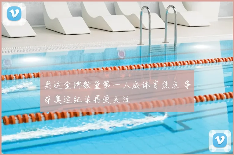 奥运金牌数量第一人成体育焦点 争夺奥运纪录再受关注