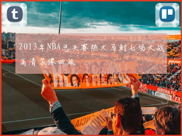 2013年NBA总决赛热火马刺七场大战高清录像回放