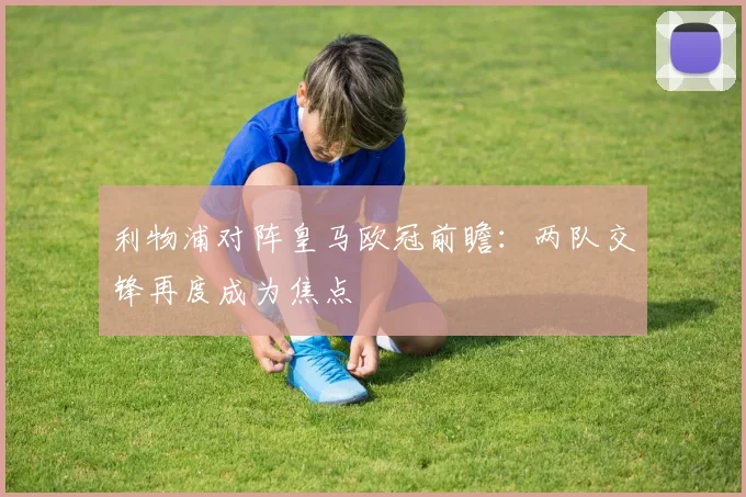 利物浦对阵皇马欧冠前瞻：两队交锋再度成为焦点