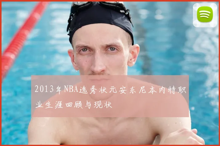 2013年NBA选秀状元安东尼本内特职业生涯回顾与现状