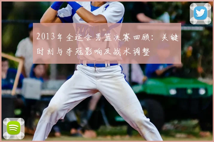 2013年全运会男篮决赛回顾：关键时刻与夺冠影响及战术调整