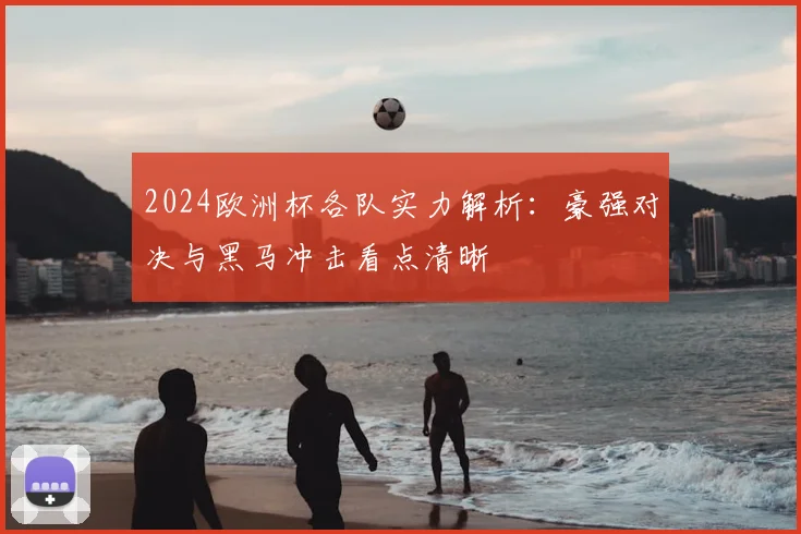 2024欧洲杯各队实力解析：豪强对决与黑马冲击看点清晰