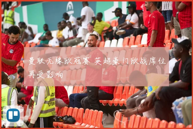 曼联无缘欧冠赛 英超豪门欧战席位再受影响